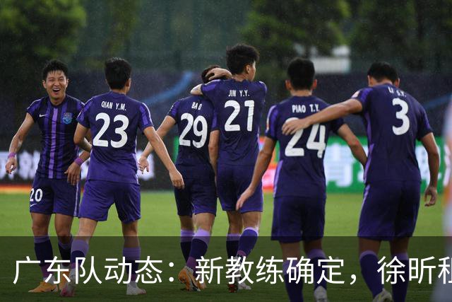 广东队动态：新教练确定，徐昕租约终止，吉林锋将来试训